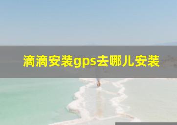 滴滴安装gps去哪儿安装