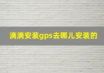 滴滴安装gps去哪儿安装的