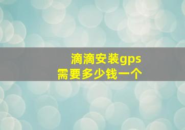 滴滴安装gps需要多少钱一个