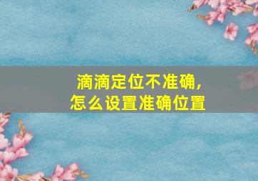 滴滴定位不准确,怎么设置准确位置