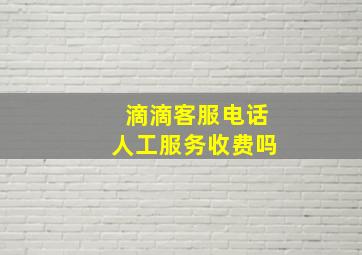 滴滴客服电话人工服务收费吗