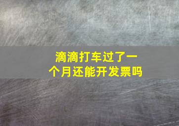 滴滴打车过了一个月还能开发票吗