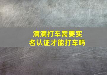 滴滴打车需要实名认证才能打车吗