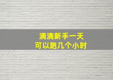 滴滴新手一天可以跑几个小时