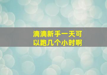 滴滴新手一天可以跑几个小时啊