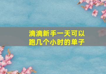 滴滴新手一天可以跑几个小时的单子