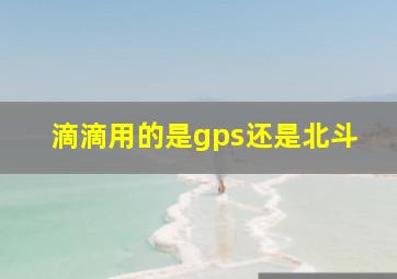 滴滴用的是gps还是北斗