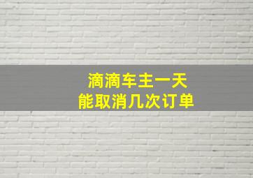 滴滴车主一天能取消几次订单