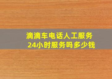 滴滴车电话人工服务24小时服务吗多少钱