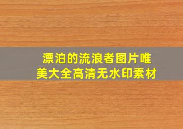 漂泊的流浪者图片唯美大全高清无水印素材