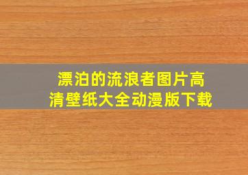 漂泊的流浪者图片高清壁纸大全动漫版下载