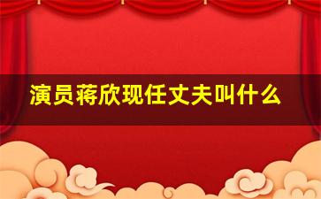 演员蒋欣现任丈夫叫什么