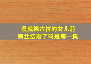 漫威德古拉的女儿莉莉丝结婚了吗是哪一集