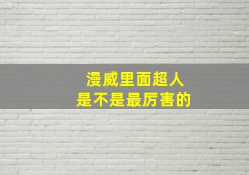 漫威里面超人是不是最厉害的