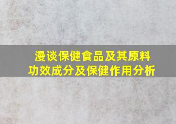 漫谈保健食品及其原料功效成分及保健作用分析