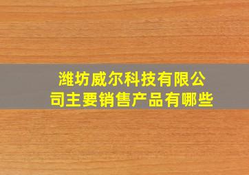 潍坊威尔科技有限公司主要销售产品有哪些