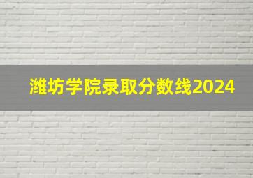 潍坊学院录取分数线2024