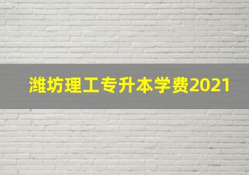 潍坊理工专升本学费2021