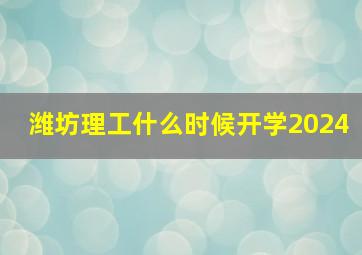 潍坊理工什么时候开学2024