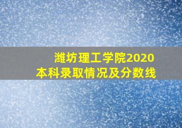 潍坊理工学院2020本科录取情况及分数线