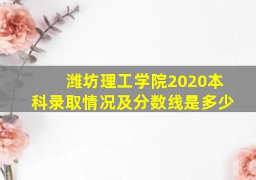 潍坊理工学院2020本科录取情况及分数线是多少