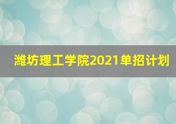 潍坊理工学院2021单招计划