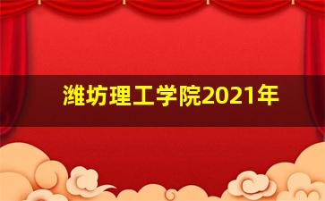 潍坊理工学院2021年