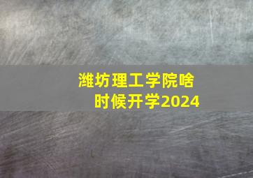 潍坊理工学院啥时候开学2024