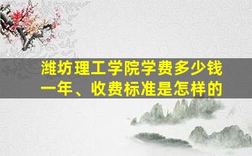 潍坊理工学院学费多少钱一年、收费标准是怎样的