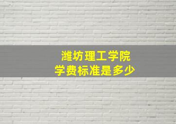 潍坊理工学院学费标准是多少