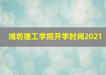 潍坊理工学院开学时间2021