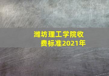 潍坊理工学院收费标准2021年