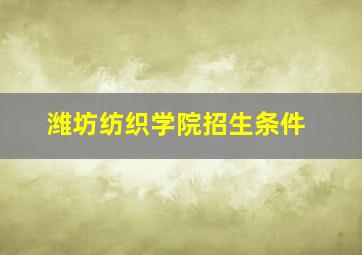 潍坊纺织学院招生条件