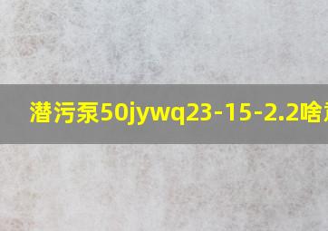 潜污泵50jywq23-15-2.2啥意思