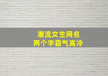 潮流女生网名两个字霸气高冷