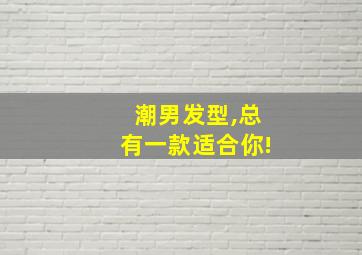 潮男发型,总有一款适合你!