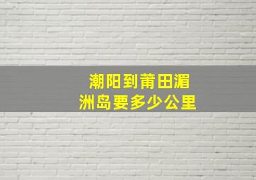 潮阳到莆田湄洲岛要多少公里