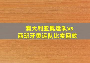 澳大利亚奥运队vs西班牙奥运队比赛回放