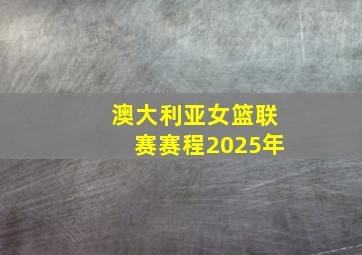 澳大利亚女篮联赛赛程2025年