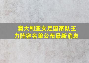 澳大利亚女足国家队主力阵容名单公布最新消息