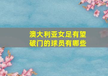 澳大利亚女足有望破门的球员有哪些