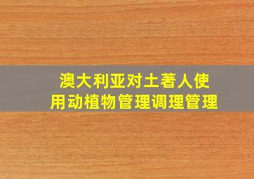 澳大利亚对土著人使用动植物管理调理管理