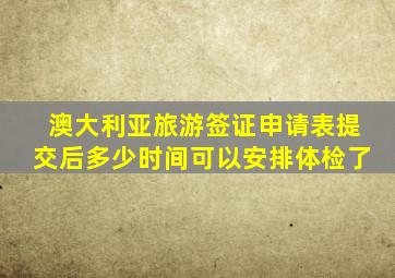 澳大利亚旅游签证申请表提交后多少时间可以安排体检了