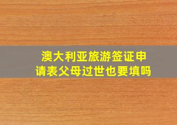 澳大利亚旅游签证申请表父母过世也要填吗