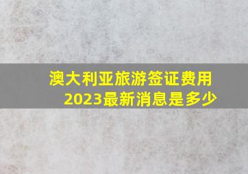 澳大利亚旅游签证费用2023最新消息是多少