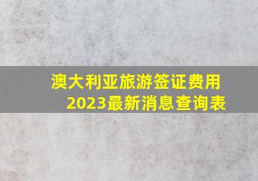 澳大利亚旅游签证费用2023最新消息查询表