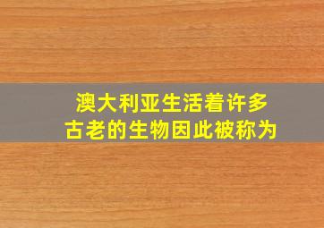 澳大利亚生活着许多古老的生物因此被称为