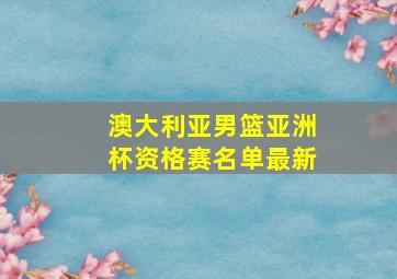 澳大利亚男篮亚洲杯资格赛名单最新