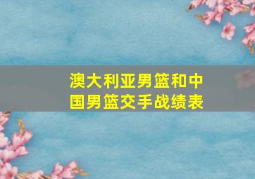 澳大利亚男篮和中国男篮交手战绩表