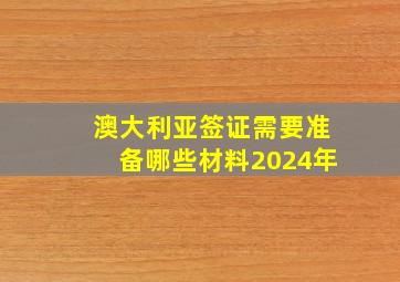 澳大利亚签证需要准备哪些材料2024年